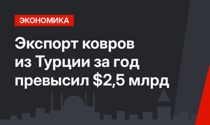 Экспорт ковров из Турции за год превысил $2,5 млрд