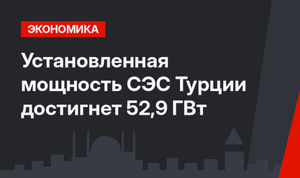 Установленная мощность СЭС Турции достигнет 52,9 ГВт
