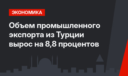 Объем промышленного экспорта из Турции вырос на 8,8 процентов 