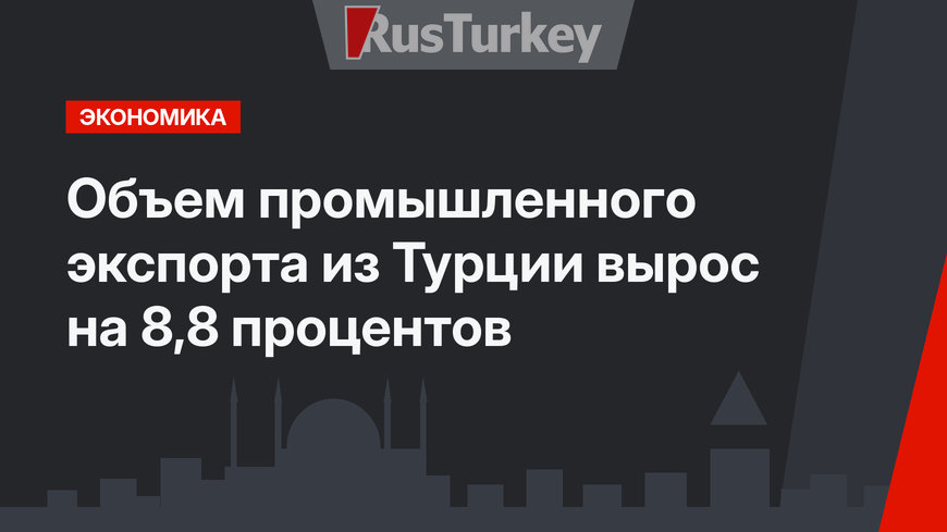 Объем промышленного экспорта из Турции вырос на 8,8 процентов 