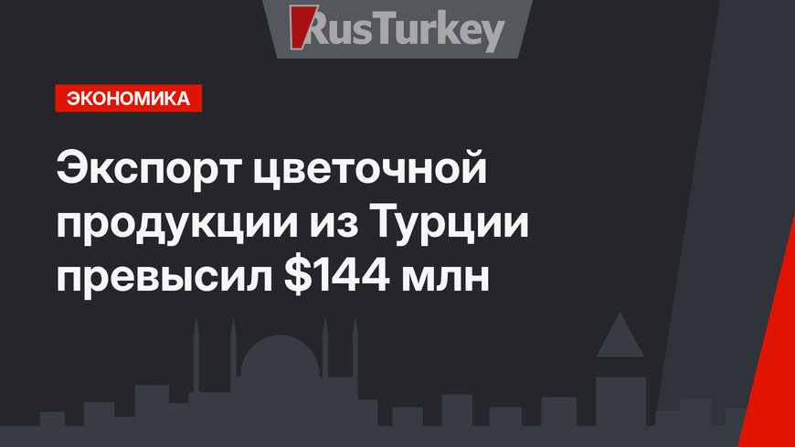 Экспорт цветочной продукции из Турции превысил $144 млн
