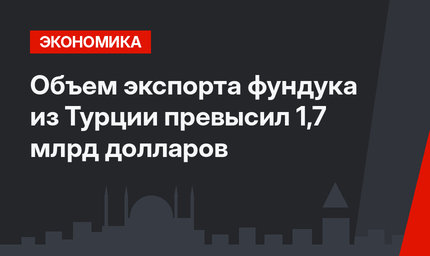 Объем экспорта фундука из Турции превысил 1,7 млрд долларов