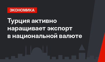 Турция активно наращивает экспорт в национальной валюте