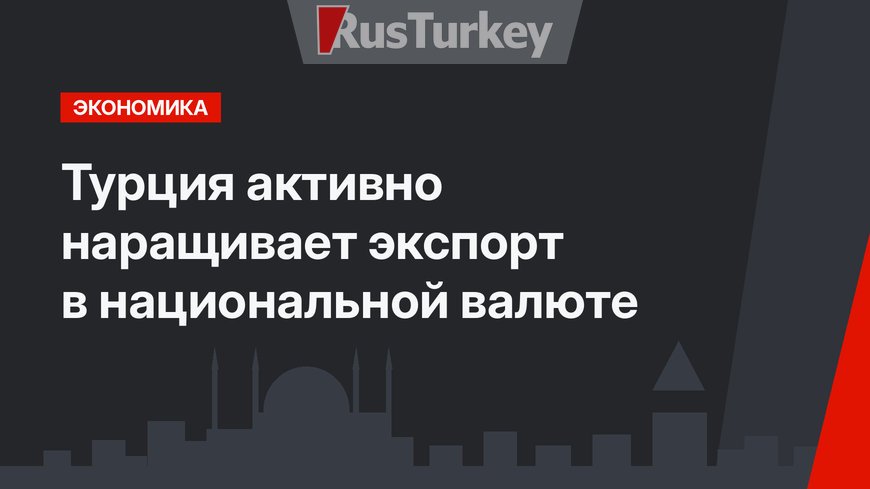 Турция активно наращивает экспорт в национальной валюте