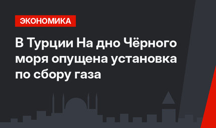 В Турции На дно Чёрного моря опущена установка по сбору газа