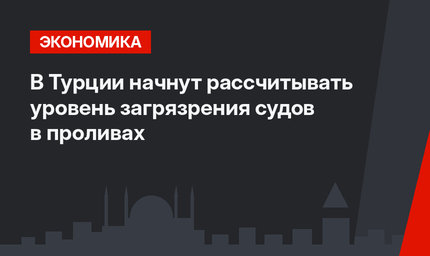 В Турции начнут рассчитывать уровень загрязрения судов в проливах