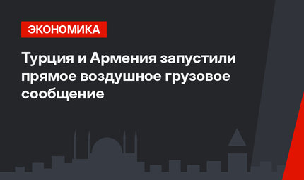 Турция и Армения запустили прямое воздушное грузовое сообщение