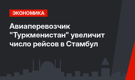 Авиаперевозчик "Туркменистан" увеличит число рейсов в Стамбул