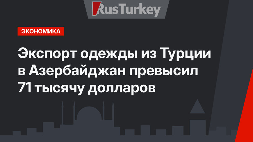 Экспорт одежды из Турции в Азербайджан превысил 71 тысячу долларов