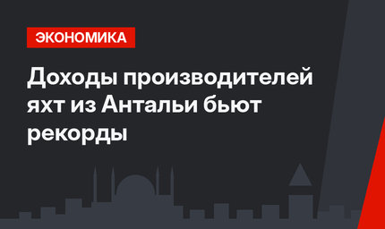 Доходы производителей яхт из Антальи бьют рекорды