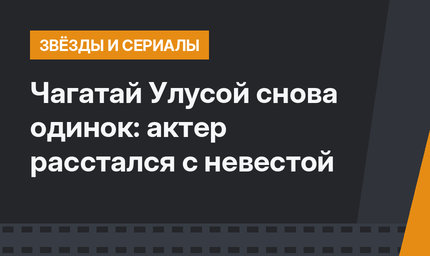 Чагатай Улусой снова одинок: актер расстался с невестой