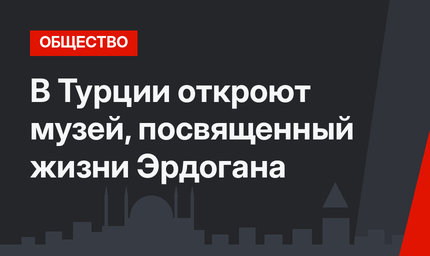 В Турции откроют музей, посвященный жизни Эрдогана