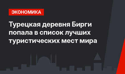 Турецкая деревня Бирги попала в список лучших туристических мест мира