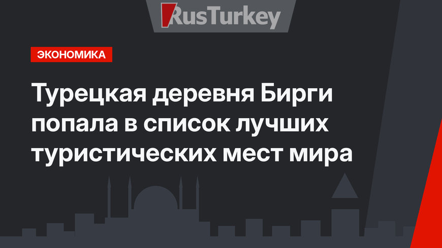 Турецкая деревня Бирги попала в список лучших туристических мест мира