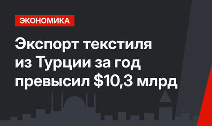 Экспорт текстиля из Турции за год превысил $10,3 млрд