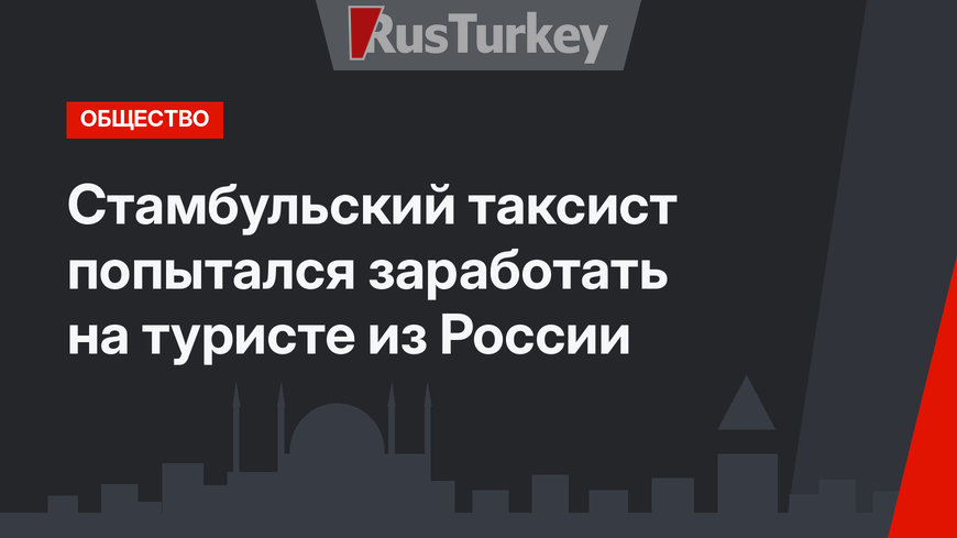 Стамбульский таксист попытался заработать на туристе из России