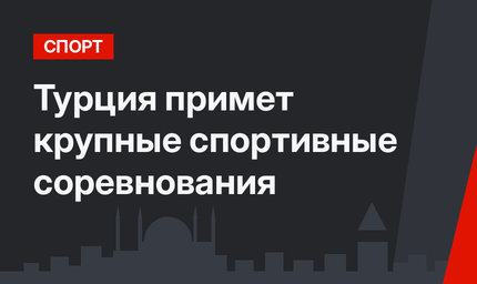 Турция примет крупные спортивные соревнования