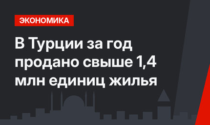 В Турции за год продано свыше 1,4 млн единиц жилья