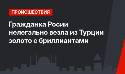 Гражданка Росии нелегально везла из Турции золото с бриллиантами