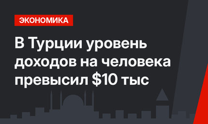 В Турции уровень доходов на человека превысил $10 тыс