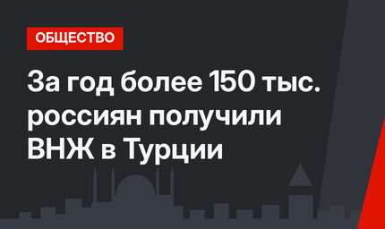 За год более 150 тыс. россиян получили ВНЖ в Турции