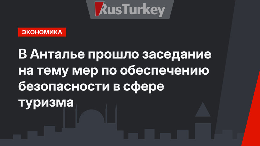 В Анталье прошло заседание на тему мер по обеспечению безопасности в сфере туризма