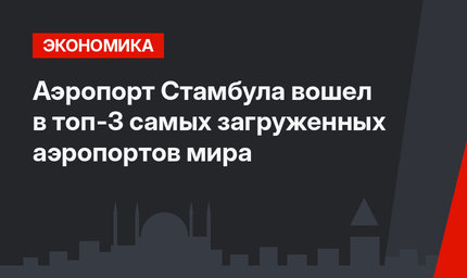 Аэропорт Стамбула вошел в топ-3 самых загруженных аэропортов мира