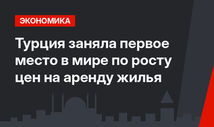 Турция заняла первое место в мире по росту цен на аренду жилья