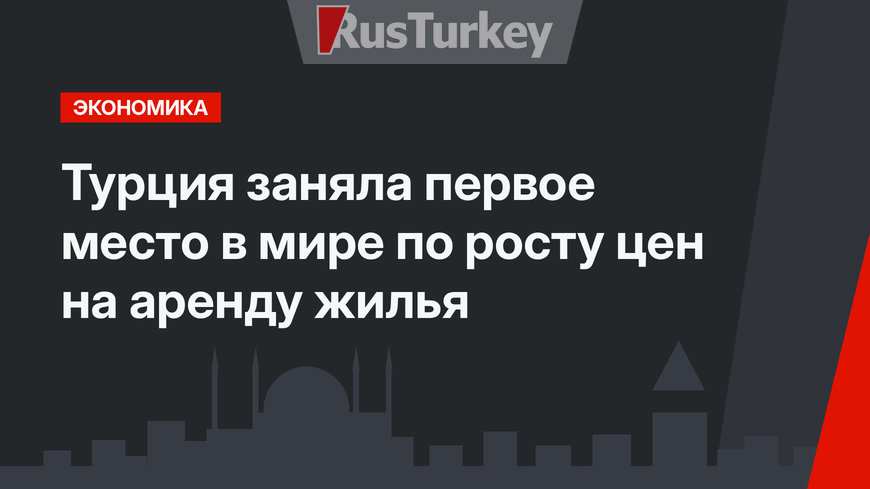 Турция заняла первое место в мире по росту цен на аренду жилья