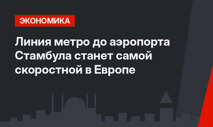 Линия метро до аэропорта Стамбула станет самой скоростной в Европе
