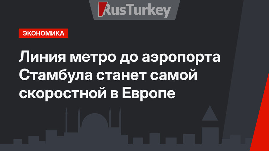 Линия метро до аэропорта Стамбула станет самой скоростной в Европе