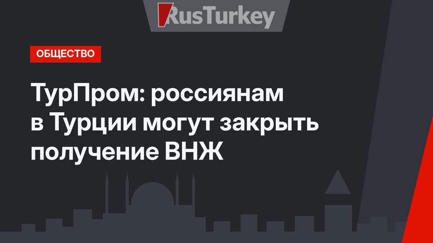 ТурПром: россиянам в Турции могут закрыть получение ВНЖ 