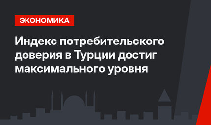 Индекс потребительского доверия в Турции достиг максимального уровня