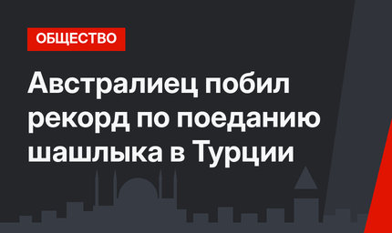 Австралиец побил рекорд по поеданию шашлыка в Турции