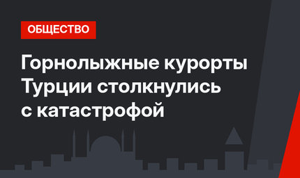 Горнолыжные курорты Турции столкнулись с катастрофой