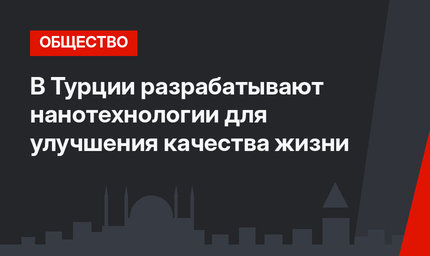 В Турции разрабатывают нанотехнологии для улучшения качества жизни