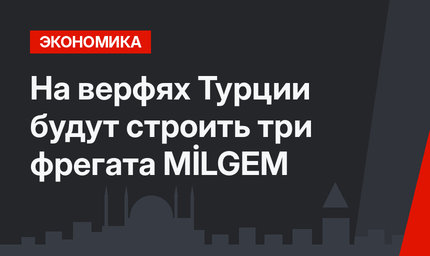 На верфях Турции будут строить три фрегата MİLGEM