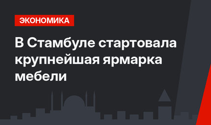 В Стамбуле стартовала крупнейшая ярмарка мебели