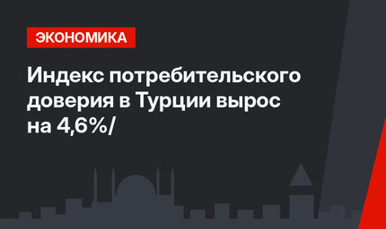 Индекс потребительского доверия в Турции вырос на 4,6%/
