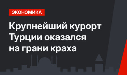 Крупнейший курорт Турции оказался на грани краха