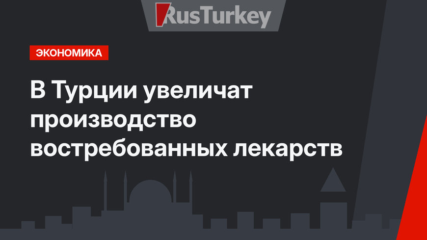 В Турции увеличат производство востребованных лекарств 