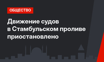 Движение судов в Стамбульском проливе приостановлено