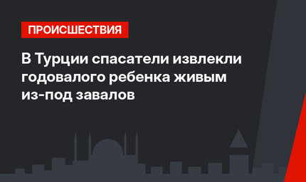 В Турции спасатели извлекли годовалого ребенка живым из-под завалов