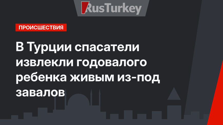 В Турции спасатели извлекли годовалого ребенка живым из-под завалов