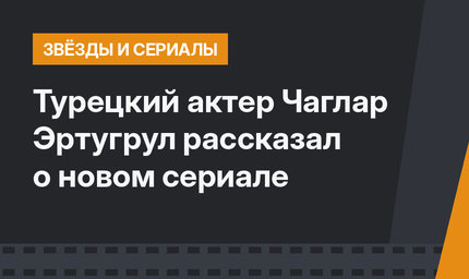 Турецкий актер Чаглар Эртугрул рассказал о новом сериале