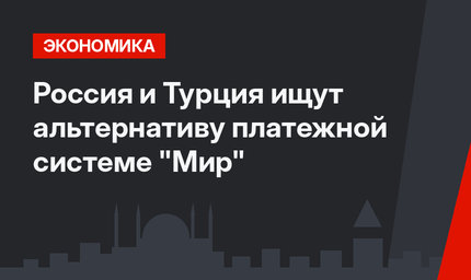 Россия и Турция ищут альтернативу  платежной системе "Мир"