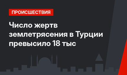 Число жертв землетрясения в Турции превысило 18 тыс