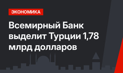 Всемирный Банк выделит Турции 1,78 млрд долларов