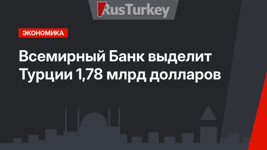 Всемирный Банк выделит Турции 1,78 млрд долларов