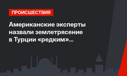 Американские эксперты назвали землетрясение в Турции «редким» феноменом.